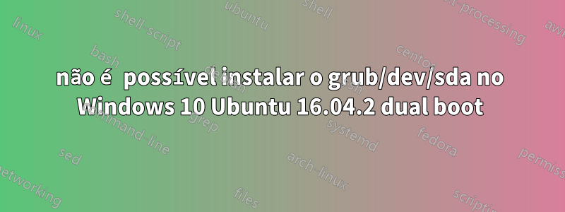 não é possível instalar o grub/dev/sda no Windows 10 Ubuntu 16.04.2 dual boot