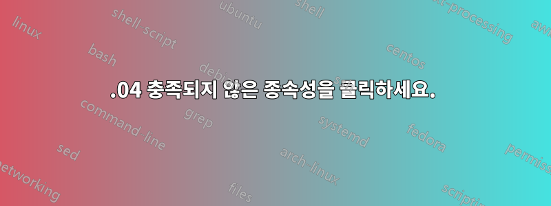 16.04 충족되지 않은 종속성을 클릭하세요.