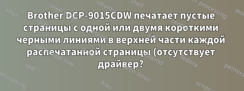Brother DCP-9015CDW печатает пустые страницы с одной или двумя короткими черными линиями в верхней части каждой распечатанной страницы (отсутствует драйвер?)