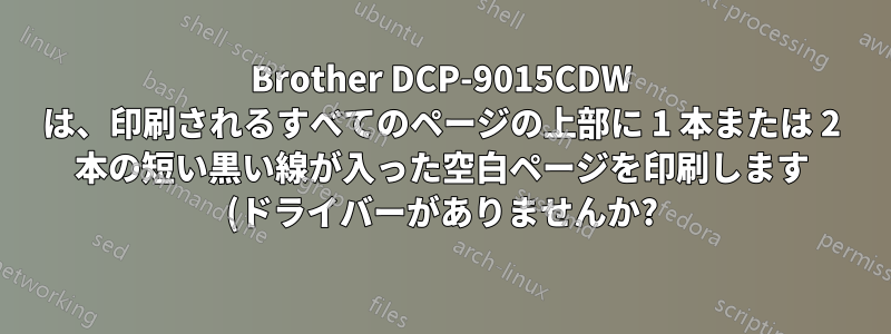 Brother DCP-9015CDW は、印刷されるすべてのページの上部に 1 本または 2 本の短い黒い線が入った空白ページを印刷します (ドライバーがありませんか?)