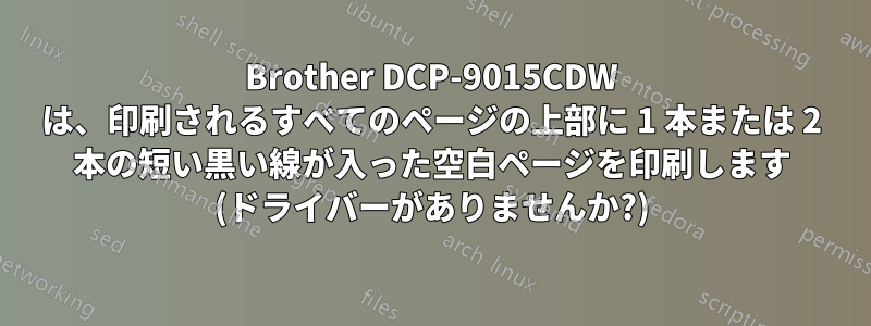 Brother DCP-9015CDW は、印刷されるすべてのページの上部に 1 本または 2 本の短い黒い線が入った空白ページを印刷します (ドライバーがありませんか?)