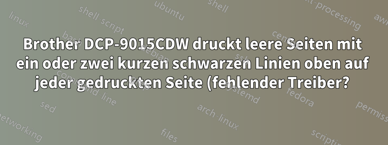 Brother DCP-9015CDW druckt leere Seiten mit ein oder zwei kurzen schwarzen Linien oben auf jeder gedruckten Seite (fehlender Treiber?)