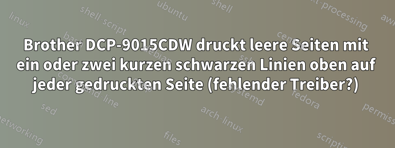 Brother DCP-9015CDW druckt leere Seiten mit ein oder zwei kurzen schwarzen Linien oben auf jeder gedruckten Seite (fehlender Treiber?)