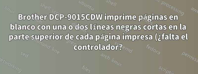 Brother DCP-9015CDW imprime páginas en blanco con una o dos líneas negras cortas en la parte superior de cada página impresa (¿falta el controlador?)