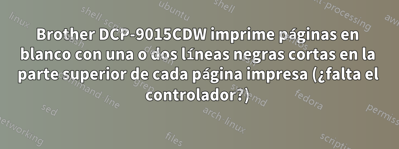 Brother DCP-9015CDW imprime páginas en blanco con una o dos líneas negras cortas en la parte superior de cada página impresa (¿falta el controlador?)