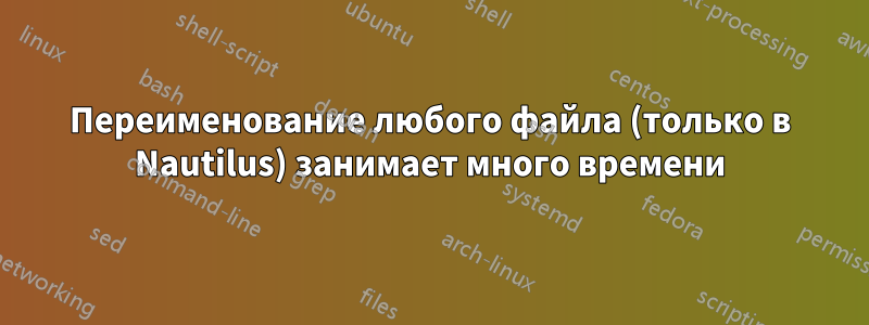Переименование любого файла (только в Nautilus) занимает много времени