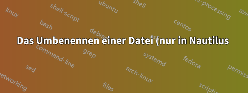 Das Umbenennen einer Datei (nur in Nautilus) nimmt viel Zeit in Anspruch