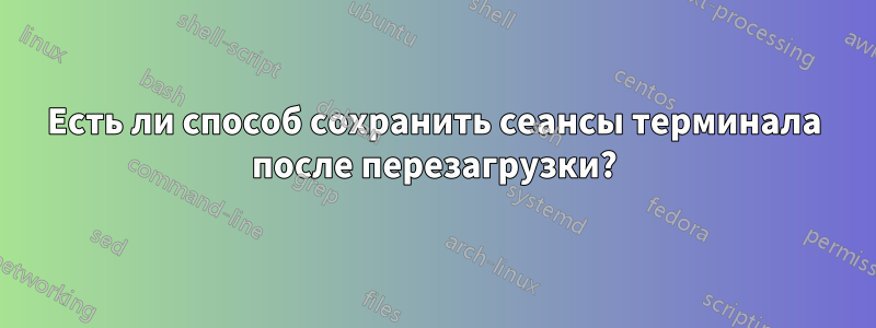 Есть ли способ сохранить сеансы терминала после перезагрузки?