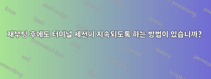 재부팅 후에도 터미널 세션이 지속되도록 하는 방법이 있습니까?