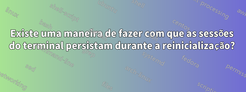 Existe uma maneira de fazer com que as sessões do terminal persistam durante a reinicialização?