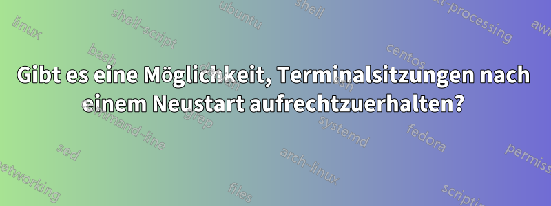 Gibt es eine Möglichkeit, Terminalsitzungen nach einem Neustart aufrechtzuerhalten?