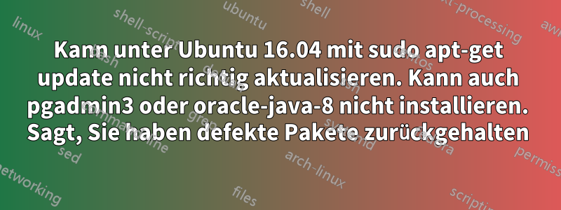 Kann unter Ubuntu 16.04 mit sudo apt-get update nicht richtig aktualisieren. Kann auch pgadmin3 oder oracle-java-8 nicht installieren. Sagt, Sie haben defekte Pakete zurückgehalten