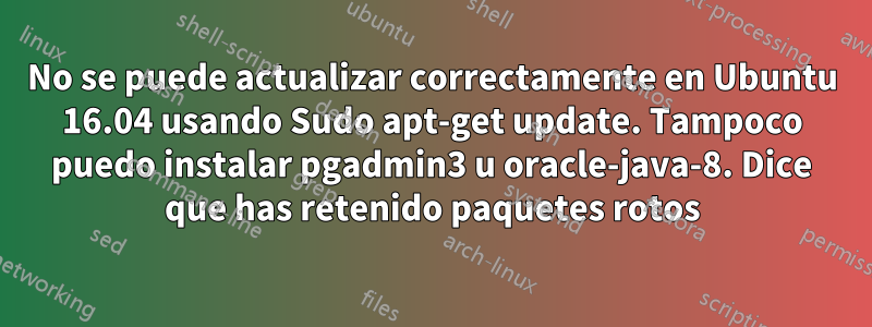 No se puede actualizar correctamente en Ubuntu 16.04 usando Sudo apt-get update. Tampoco puedo instalar pgadmin3 u oracle-java-8. Dice que has retenido paquetes rotos
