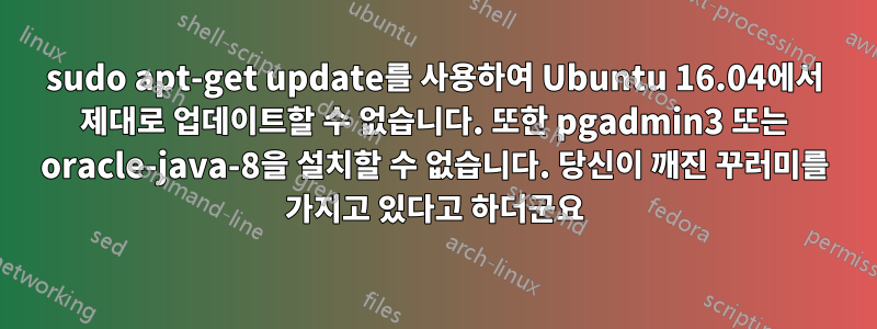 sudo apt-get update를 사용하여 Ubuntu 16.04에서 제대로 업데이트할 수 없습니다. 또한 pgadmin3 또는 oracle-java-8을 설치할 수 없습니다. 당신이 깨진 꾸러미를 가지고 있다고 하더군요