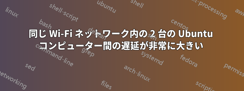 同じ Wi-Fi ネットワーク内の 2 台の Ubuntu コンピューター間の遅延が非常に大きい