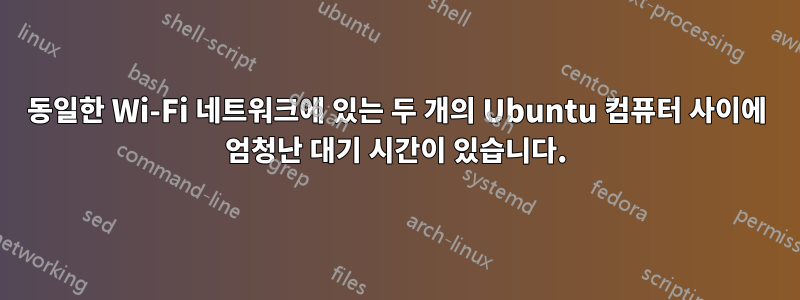 동일한 Wi-Fi 네트워크에 있는 두 개의 Ubuntu 컴퓨터 사이에 엄청난 대기 시간이 있습니다.