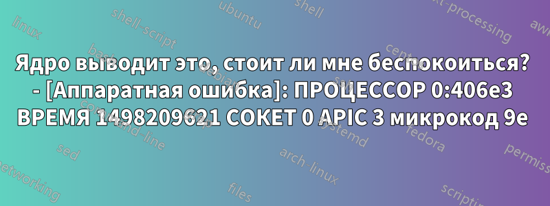 Ядро выводит это, стоит ли мне беспокоиться? - [Аппаратная ошибка]: ПРОЦЕССОР 0:406e3 ВРЕМЯ 1498209621 СОКЕТ 0 APIC 3 микрокод 9e