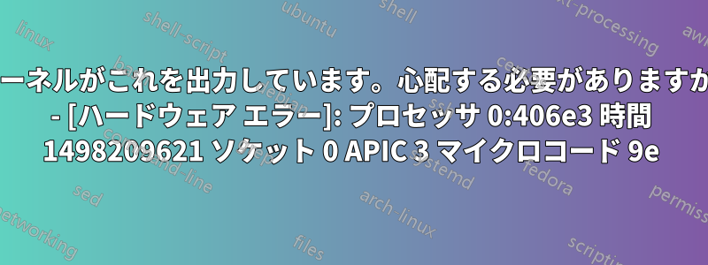 カーネルがこれを出力しています。心配する必要がありますか? - [ハードウェア エラー]: プロセッサ 0:406e3 時間 1498209621 ソケット 0 APIC 3 マイクロコード 9e