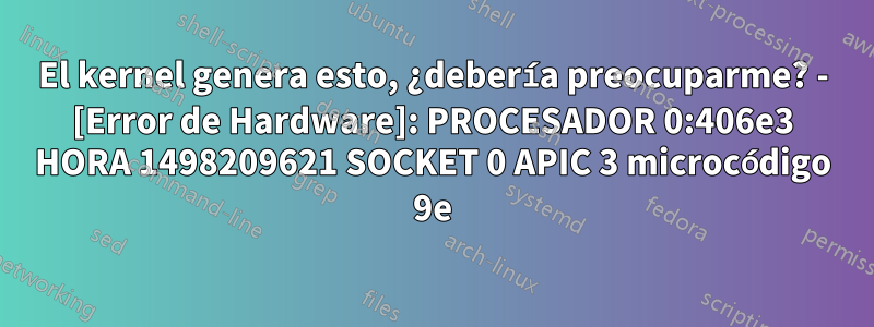 El kernel genera esto, ¿debería preocuparme? - [Error de Hardware]: PROCESADOR 0:406e3 HORA 1498209621 SOCKET 0 APIC 3 microcódigo 9e