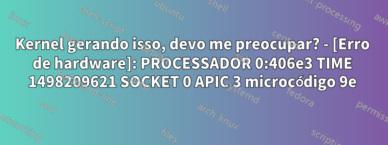 Kernel gerando isso, devo me preocupar? - [Erro de hardware]: PROCESSADOR 0:406e3 TIME 1498209621 SOCKET 0 APIC 3 microcódigo 9e