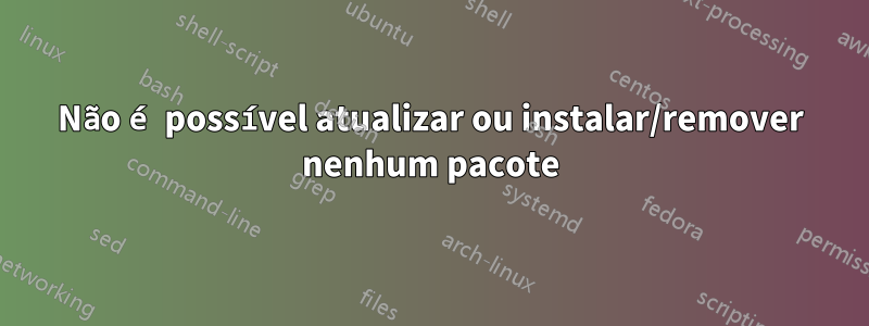 Não é possível atualizar ou instalar/remover nenhum pacote