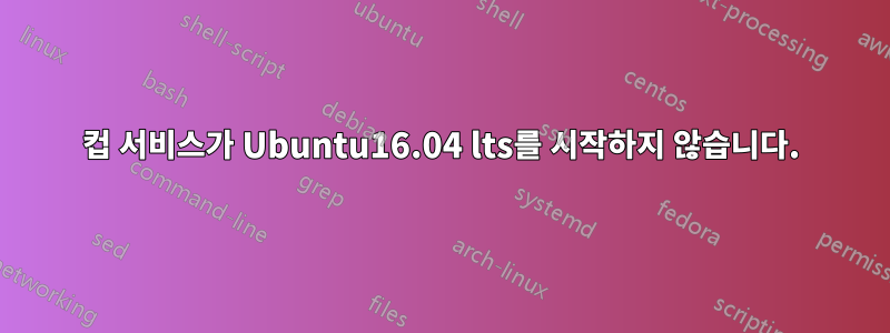 컵 서비스가 Ubuntu16.04 lts를 시작하지 않습니다.