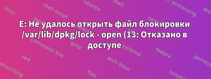E: Не удалось открыть файл блокировки /var/lib/dpkg/lock - open (13: Отказано в доступе)