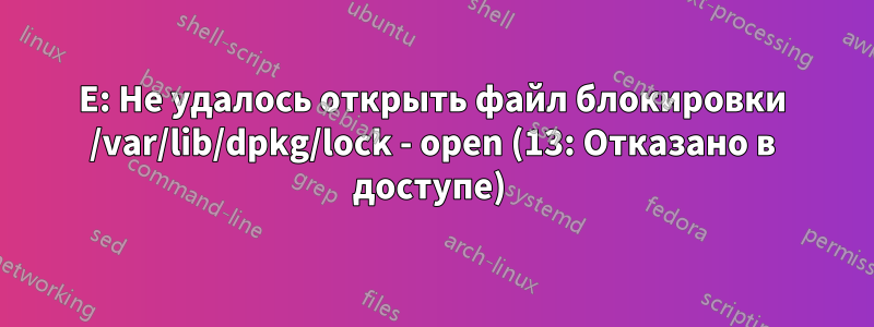 E: Не удалось открыть файл блокировки /var/lib/dpkg/lock - open (13: Отказано в доступе) 