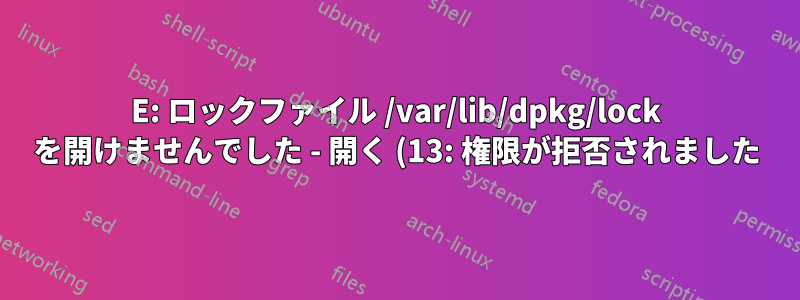 E: ロックファイル /var/lib/dpkg/lock を開けませんでした - 開く (13: 権限が拒否されました)