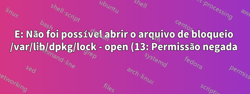 E: Não foi possível abrir o arquivo de bloqueio /var/lib/dpkg/lock - open (13: Permissão negada)