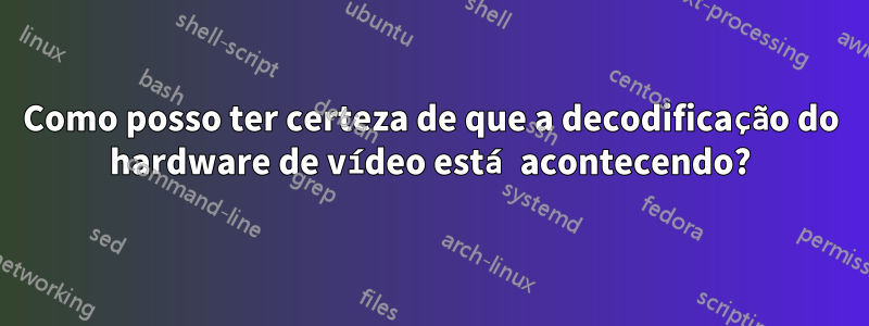 Como posso ter certeza de que a decodificação do hardware de vídeo está acontecendo?