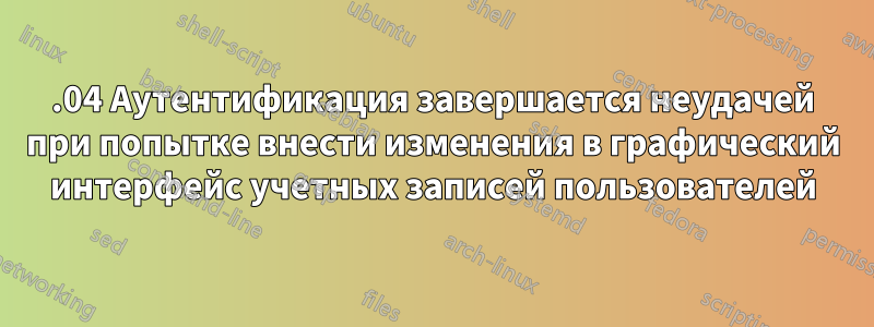 16.04 Аутентификация завершается неудачей при попытке внести изменения в графический интерфейс учетных записей пользователей