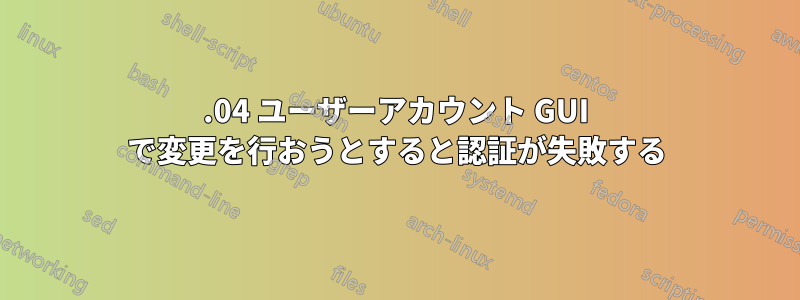 16.04 ユーザーアカウント GUI で変更を行おうとすると認証が失敗する