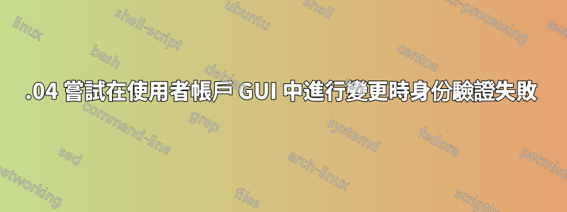 16.04 嘗試在使用者帳戶 GUI 中進行變更時身份驗證失敗