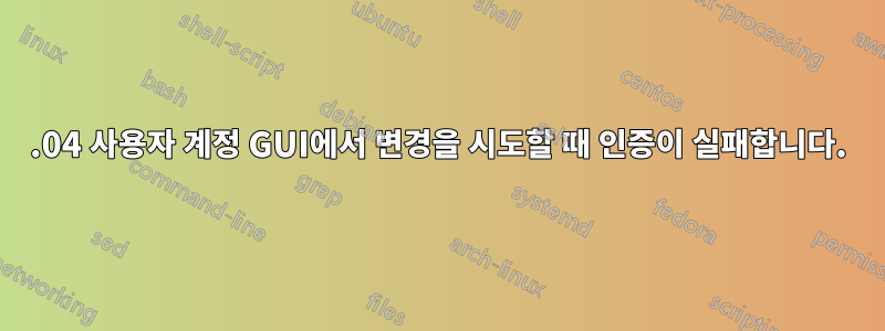 16.04 사용자 계정 GUI에서 변경을 시도할 때 인증이 실패합니다.