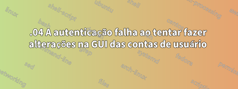 16.04 A autenticação falha ao tentar fazer alterações na GUI das contas de usuário