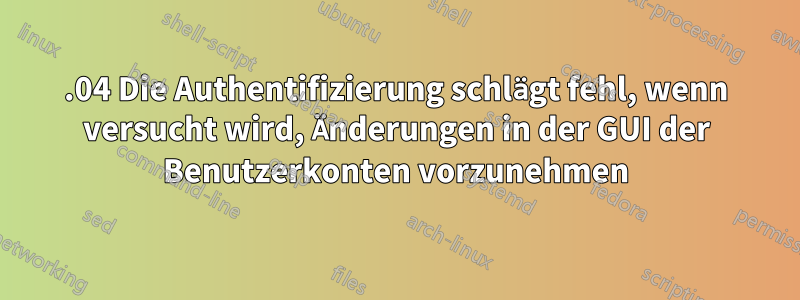 16.04 Die Authentifizierung schlägt fehl, wenn versucht wird, Änderungen in der GUI der Benutzerkonten vorzunehmen