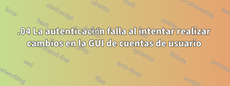 16.04 La autenticación falla al intentar realizar cambios en la GUI de cuentas de usuario