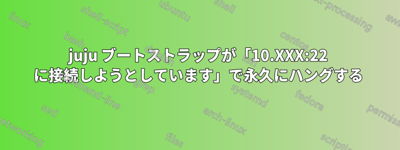 juju ブートストラップが「10.XXX:22 に接続しようとしています」で永久にハングする