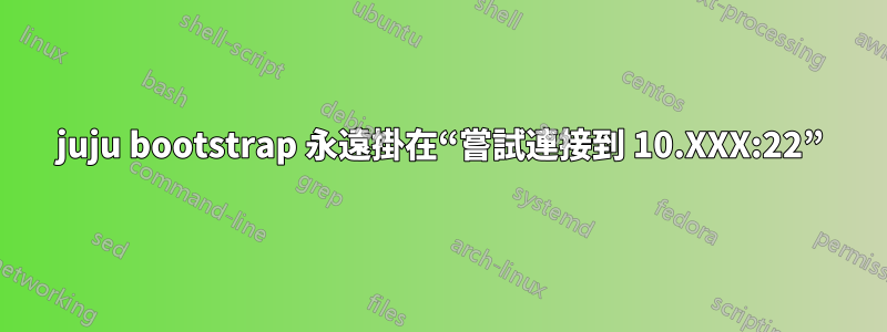 juju bootstrap 永遠掛在“嘗試連接到 10.XXX:22”