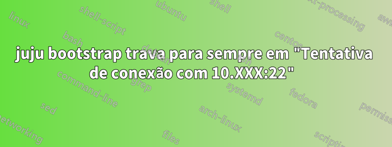juju bootstrap trava para sempre em "Tentativa de conexão com 10.XXX:22"