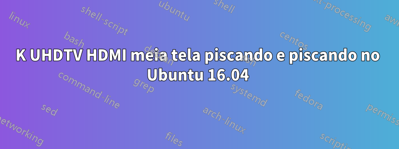 4K UHDTV HDMI meia tela piscando e piscando no Ubuntu 16.04