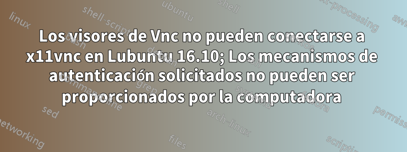 Los visores de Vnc no pueden conectarse a x11vnc en Lubuntu 16.10; Los mecanismos de autenticación solicitados no pueden ser proporcionados por la computadora
