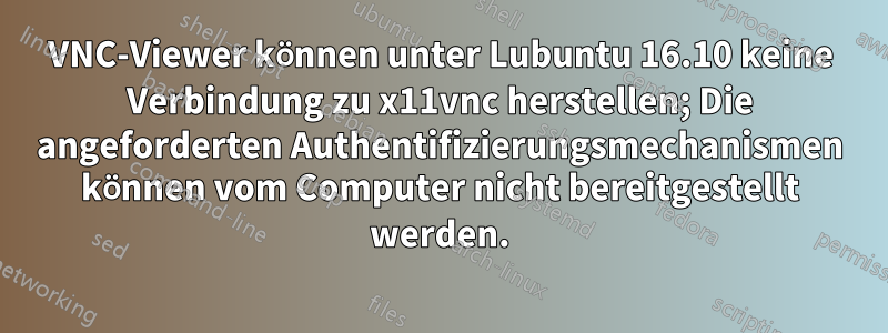 VNC-Viewer können unter Lubuntu 16.10 keine Verbindung zu x11vnc herstellen; Die angeforderten Authentifizierungsmechanismen können vom Computer nicht bereitgestellt werden.