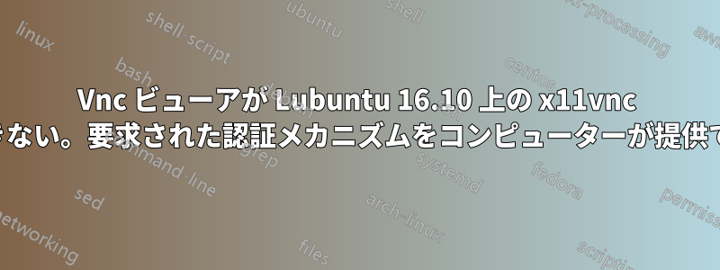 Vnc ビューアが Lubuntu 16.10 上の x11vnc に接続できない。要求された認証メカニズムをコンピューターが提供できない。
