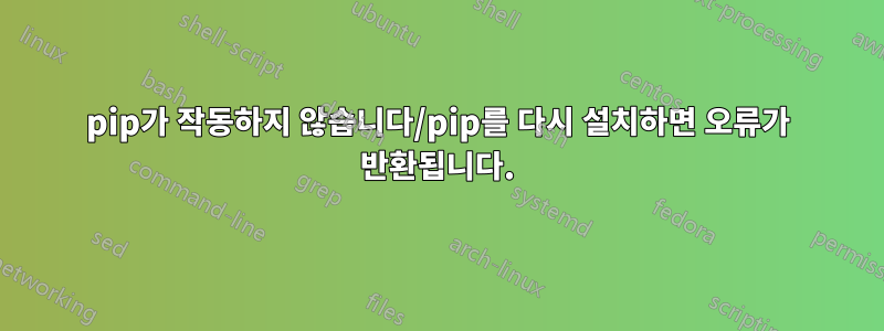 pip가 작동하지 않습니다/pip를 다시 설치하면 오류가 반환됩니다.
