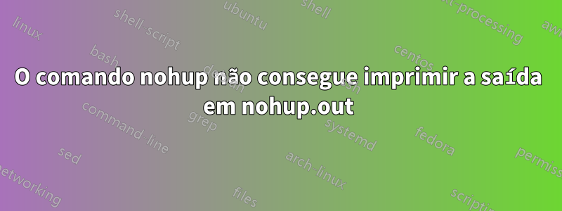 O comando nohup não consegue imprimir a saída em nohup.out