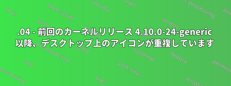 17.04 - 前回のカーネルリリース 4.10.0-24-generic 以降、デスクトップ上のアイコンが重複しています