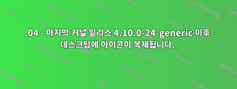 17.04 - 마지막 커널 릴리스 4.10.0-24-generic 이후 데스크탑에 아이콘이 복제됩니다.