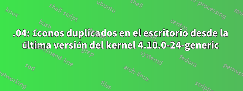 17.04: íconos duplicados en el escritorio desde la última versión del kernel 4.10.0-24-generic